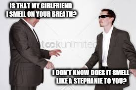 Two Blind Dudes. | IS THAT MY GIRLFRIEND I SMELL ON YOUR BREATH? I DON'T KNOW DOES IT SMELL LIKE A STEPHANIE TO YOU? | image tagged in is that my girl on your breath,blind dudes | made w/ Imgflip meme maker