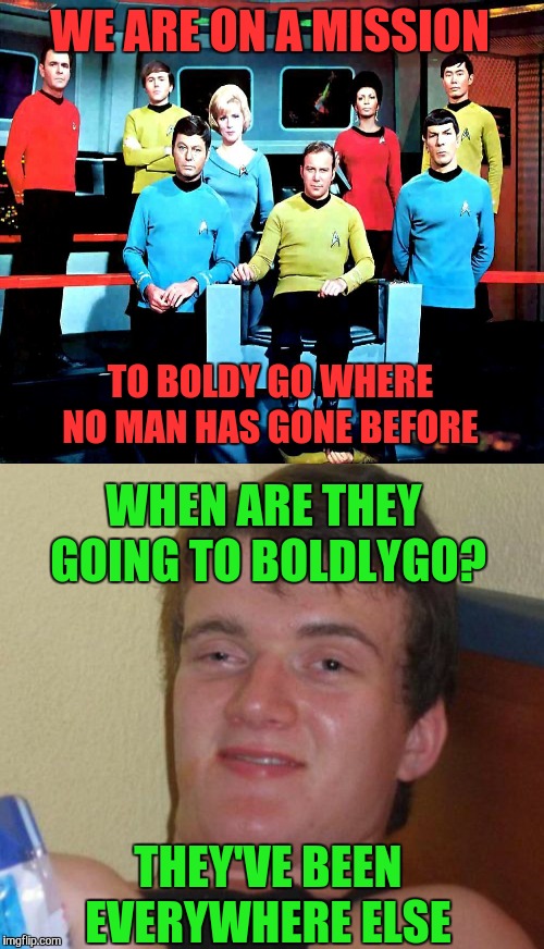 Thanks Cairotom for the Inspiration  | WE ARE ON A MISSION; TO BOLDY GO WHERE NO MAN HAS GONE BEFORE; WHEN ARE THEY GOING TO BOLDLYGO? THEY'VE BEEN EVERYWHERE ELSE | image tagged in star trek,10 guy,memes,funny,bad pun | made w/ Imgflip meme maker