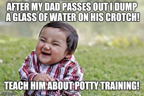 Potty Head | AFTER MY DAD PASSES OUT I DUMP A GLASS OF WATER ON HIS CROTCH! TEACH HIM ABOUT POTTY TRAINING! | image tagged in memes,evil toddler | made w/ Imgflip meme maker