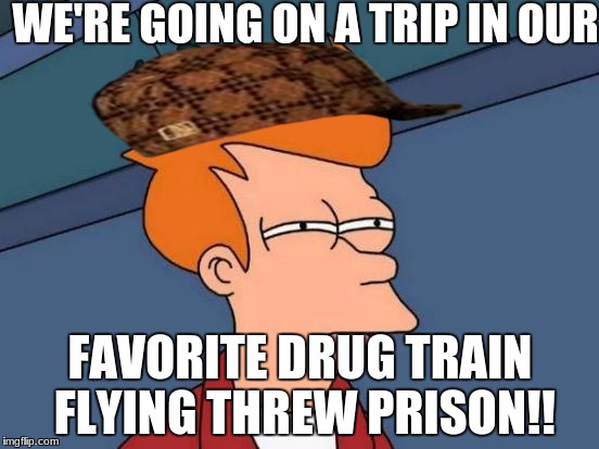 Futurama Fry Meme | WE'RE GOING ON A TRIP IN OUR; FAVORITE DRUG TRAIN FLYING THREW PRISON!! | image tagged in memes,futurama fry,scumbag | made w/ Imgflip meme maker