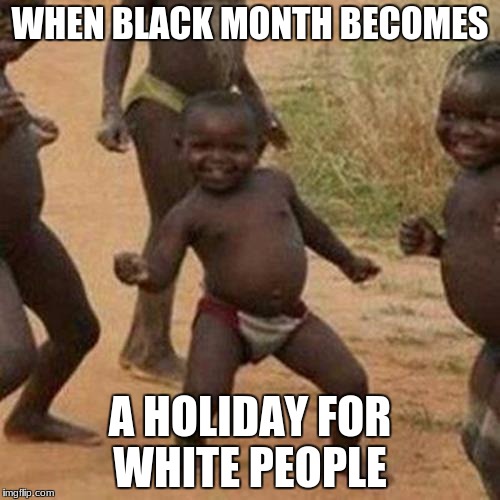 Third World Success Kid Meme | WHEN BLACK MONTH BECOMES; A HOLIDAY FOR WHITE PEOPLE | image tagged in memes,third world success kid | made w/ Imgflip meme maker