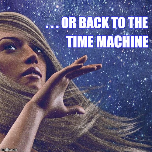 Watcher of the skies | . . . OR BACK TO THE TIME MACHINE | image tagged in watcher of the skies | made w/ Imgflip meme maker