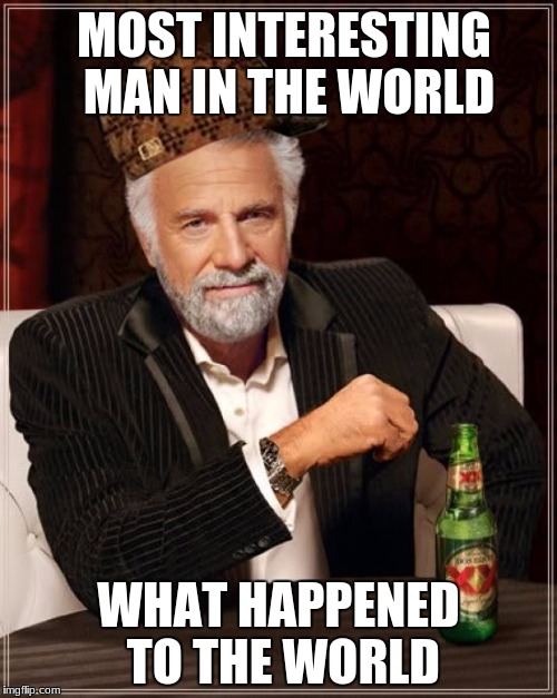 The Most Interesting Man In The World Meme | MOST INTERESTING MAN IN THE WORLD; WHAT HAPPENED TO THE WORLD | image tagged in memes,the most interesting man in the world,scumbag | made w/ Imgflip meme maker