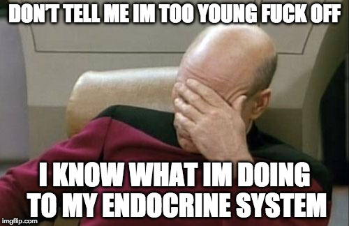 Captain Picard Facepalm Meme | DON’T TELL ME IM TOO YOUNG FUCK OFF; I KNOW WHAT IM DOING TO MY ENDOCRINE SYSTEM | image tagged in memes,captain picard facepalm | made w/ Imgflip meme maker