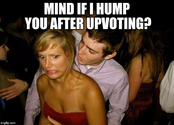 Club Face | MIND IF I HUMP YOU AFTER UPVOTING? | image tagged in club face | made w/ Imgflip meme maker