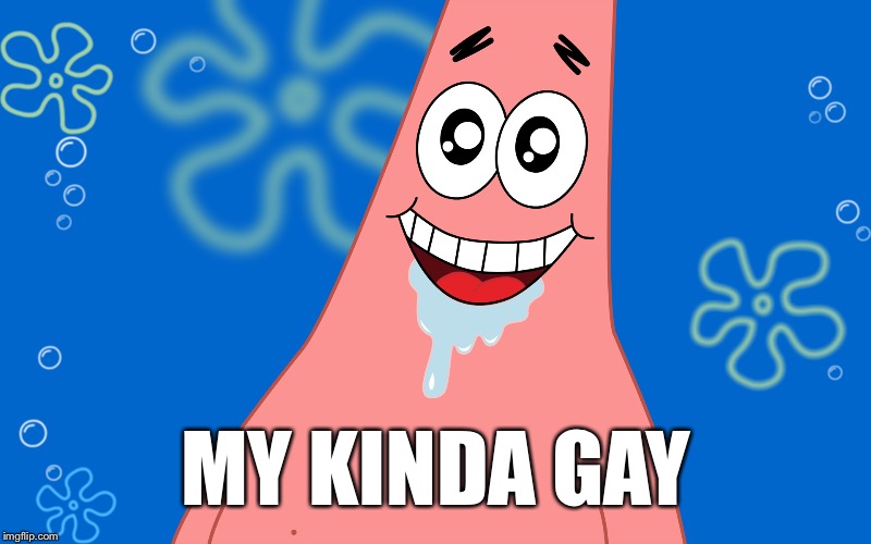 Patrick Drooling Spongebob | MY KINDA GAY | image tagged in patrick drooling spongebob | made w/ Imgflip meme maker