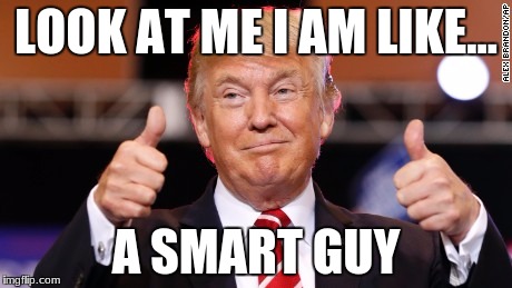 LOOK AT ME I AM LIKE... A SMART GUY | image tagged in donald trump,memes | made w/ Imgflip meme maker
