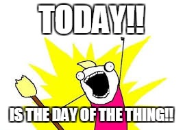TODAY!! IS THE DAY OF THE THING!! | image tagged in all the things,national,day,of | made w/ Imgflip meme maker