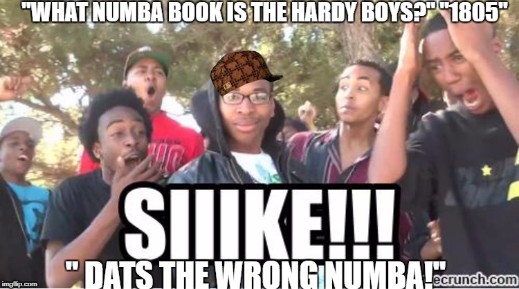 Sike! | "WHAT NUMBA BOOK IS THE HARDY BOYS?" "1805"; " DATS THE WRONG NUMBA!" | image tagged in sike,scumbag | made w/ Imgflip meme maker