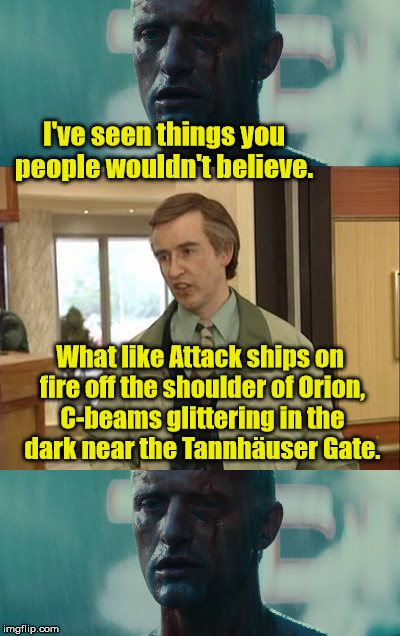 Alan Partridge and Blade Runner | I've seen things you people wouldn't believe. What like Attack ships on fire off the shoulder of Orion, C-beams glittering in the dark near the Tannhäuser Gate. | image tagged in alan partridge,blade runner | made w/ Imgflip meme maker