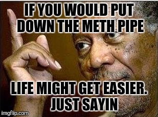 morgan freeman | IF YOU WOULD PUT DOWN THE METH PIPE; LIFE MIGHT GET EASIER.    JUST SAYIN | image tagged in morgan freeman | made w/ Imgflip meme maker