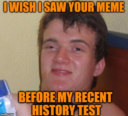 10 Guy Meme | I WISH I SAW YOUR MEME BEFORE MY RECENT HISTORY TEST | image tagged in memes,10 guy | made w/ Imgflip meme maker