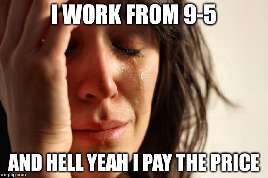 First World Problems | I WORK FROM 9-5; AND HELL YEAH I PAY THE PRICE | image tagged in memes,first world problems | made w/ Imgflip meme maker