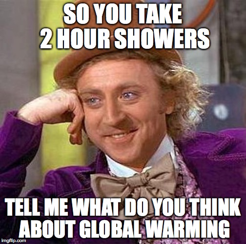 Creepy Condescending Wonka | SO YOU TAKE 2 HOUR SHOWERS; TELL ME WHAT DO YOU THINK ABOUT GLOBAL WARMING | image tagged in memes,creepy condescending wonka | made w/ Imgflip meme maker