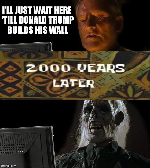 Sponge Bob in 2000 years | I’LL JUST WAIT HERE ‘TILL DONALD TRUMP BUILDS HIS WALL | image tagged in memes,ill just wait here,spongebob | made w/ Imgflip meme maker