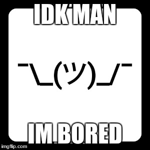 IDK MAN IM BORED | made w/ Imgflip meme maker