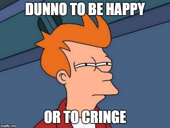 Futurama Fry | DUNNO TO BE HAPPY; OR TO CRINGE | image tagged in memes,futurama fry | made w/ Imgflip meme maker