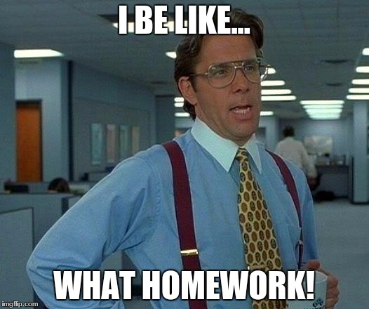 That Would Be Great Meme | I BE LIKE... WHAT HOMEWORK! | image tagged in memes,that would be great | made w/ Imgflip meme maker