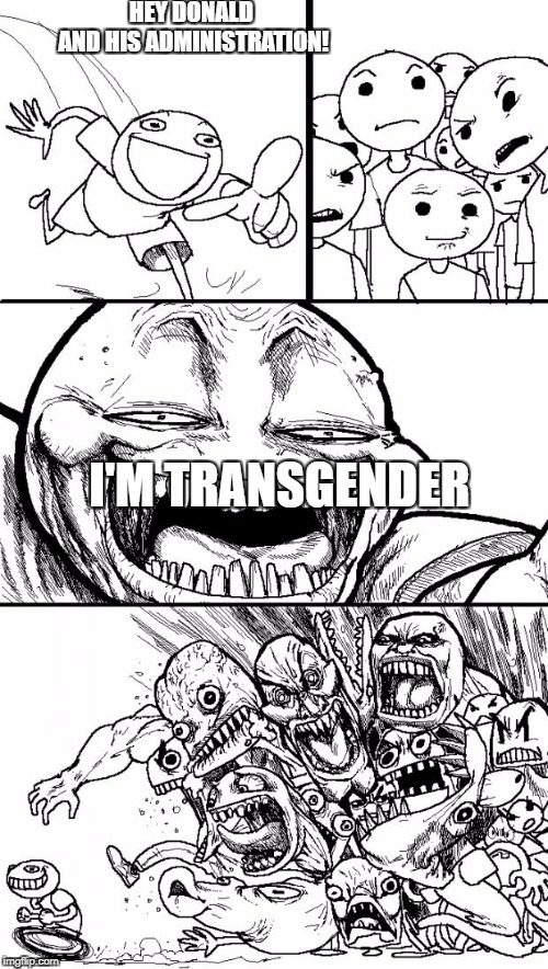 Hey Internet Meme | HEY DONALD AND HIS ADMINISTRATION! I'M TRANSGENDER | image tagged in memes,hey internet | made w/ Imgflip meme maker