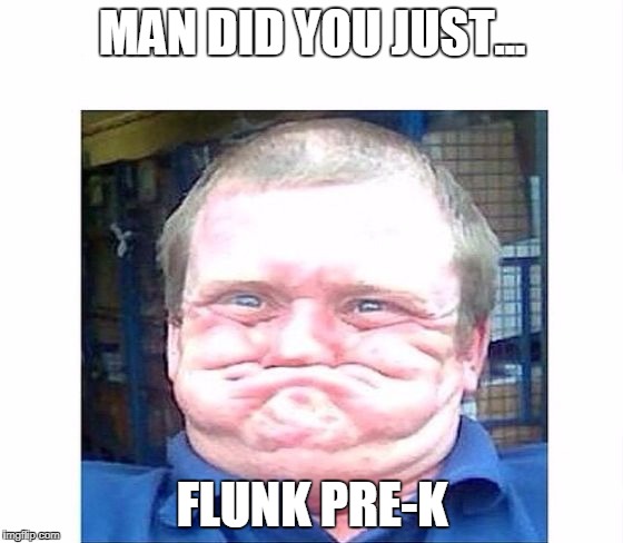 when you're trying not to laugh at something stupid | MAN DID YOU JUST... FLUNK PRE-K | image tagged in when you're trying not to laugh at something stupid | made w/ Imgflip meme maker