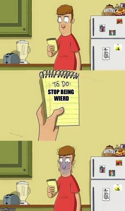 It’s impossible | STOP BEING WIERD | image tagged in to do list,wierd,gay,bad luck brian,pie charts,the most interesting man in the world | made w/ Imgflip meme maker