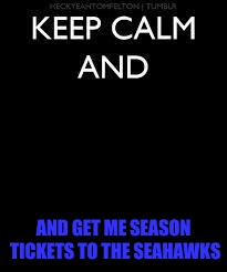 Keep calm | AND GET ME SEASON TICKETS TO THE SEAHAWKS | image tagged in keep calm | made w/ Imgflip meme maker
