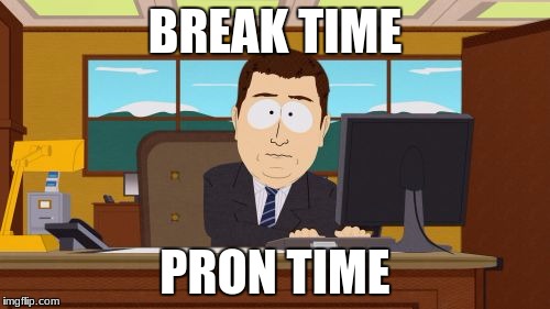 Aaaaand Its Gone Meme | BREAK TIME; PRON TIME | image tagged in memes,aaaaand its gone | made w/ Imgflip meme maker