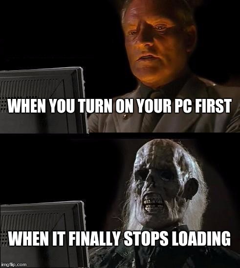I'll Just Wait Here Meme | WHEN YOU TURN ON YOUR PC FIRST; WHEN IT FINALLY STOPS LOADING | image tagged in memes,ill just wait here | made w/ Imgflip meme maker