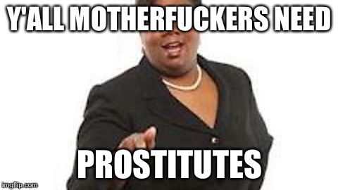Yall motherfuckers need jesus | Y'ALL MOTHERFUCKERS NEED; PROSTITUTES | image tagged in yall motherfuckers need jesus | made w/ Imgflip meme maker