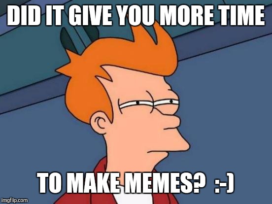 Futurama Fry Meme | DID IT GIVE YOU MORE TIME TO MAKE MEMES?  :-) | image tagged in memes,futurama fry | made w/ Imgflip meme maker
