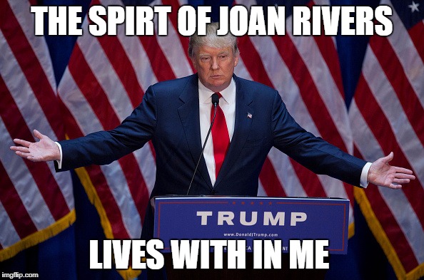 Donald Trump | THE SPIRT OF JOAN RIVERS; LIVES WITH IN ME | image tagged in donald trump | made w/ Imgflip meme maker