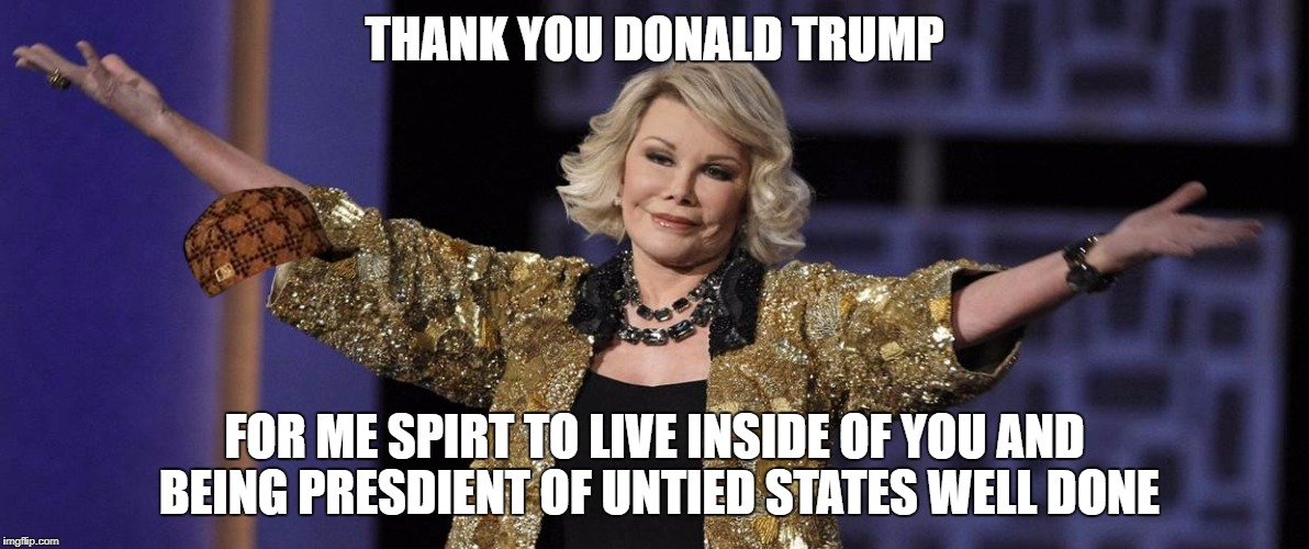 Joan rivers | THANK YOU DONALD TRUMP; FOR ME SPIRT TO LIVE INSIDE OF YOU AND BEING PRESDIENT OF UNTIED STATES WELL DONE | image tagged in joan rivers,scumbag | made w/ Imgflip meme maker