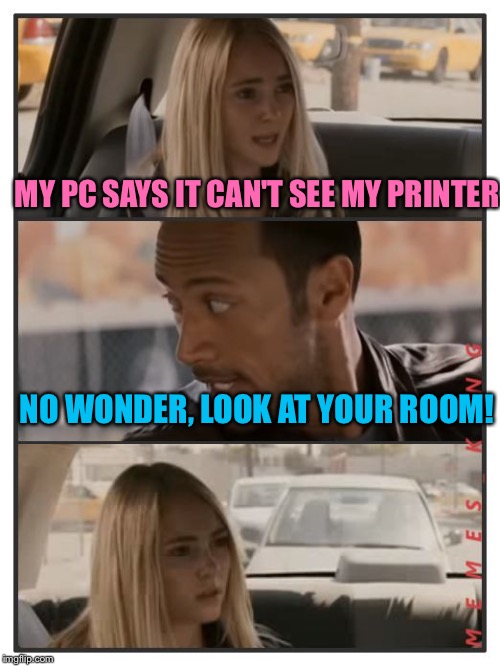 The Rock Driving - Sara Reaction | MY PC SAYS IT CAN'T SEE MY PRINTER; NO WONDER, LOOK AT YOUR ROOM! | image tagged in the rock driving - sara reaction,memes | made w/ Imgflip meme maker