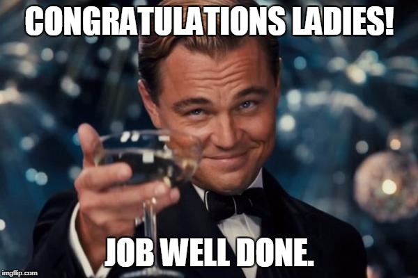 Leonardo Dicaprio Cheers | CONGRATULATIONS LADIES! JOB WELL DONE. | image tagged in memes,leonardo dicaprio cheers,congrats,congratulations,well done,cheers | made w/ Imgflip meme maker