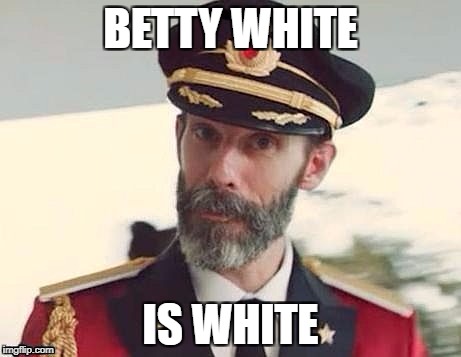 And so is papa Logan. | BETTY WHITE; IS WHITE | image tagged in captain obvious,speaking the truth,and then theres maude,3 coins in a napsack,steve martins movie,memes | made w/ Imgflip meme maker