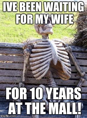 Waiting Skeleton | IVE BEEN WAITING FOR MY WIFE; FOR 10 YEARS AT THE MALL! | image tagged in memes,waiting skeleton | made w/ Imgflip meme maker