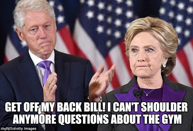 Clinton Gainzzz | GET OFF MY BACK BILL! I CAN'T SHOULDER ANYMORE QUESTIONS ABOUT THE GYM | image tagged in the clintons,gym,funny | made w/ Imgflip meme maker