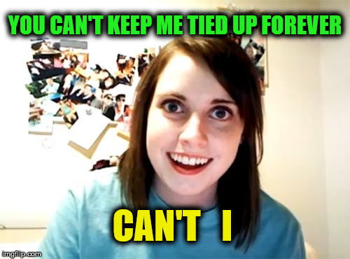 Overly Attached Girlfriend | YOU CAN'T KEEP ME TIED UP FOREVER; CAN'T   I | image tagged in memes,overly attached girlfriend,fuuny,creepy,scary | made w/ Imgflip meme maker