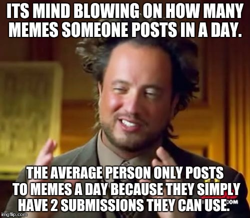 Ancient Aliens | ITS MIND BLOWING ON HOW MANY MEMES SOMEONE POSTS IN A DAY. THE AVERAGE PERSON ONLY POSTS TO MEMES A DAY BECAUSE THEY SIMPLY HAVE 2 SUBMISSIONS THEY CAN USE. | image tagged in memes,ancient aliens | made w/ Imgflip meme maker