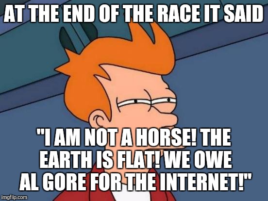 Futurama Fry Meme | AT THE END OF THE RACE IT SAID "I AM NOT A HORSE! THE EARTH IS FLAT! WE OWE AL GORE FOR THE INTERNET!" | image tagged in memes,futurama fry | made w/ Imgflip meme maker