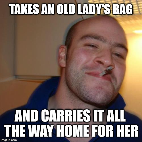 Good Guy Greg Meme | TAKES AN OLD LADY'S BAG; AND CARRIES IT ALL THE WAY HOME FOR HER | image tagged in memes,good guy greg,home,old,lady | made w/ Imgflip meme maker