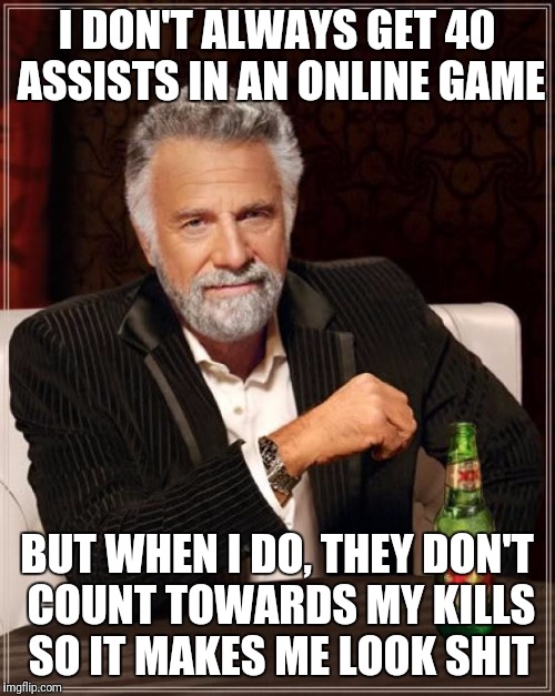 The Most Interesting Man In The World Meme | I DON'T ALWAYS GET 40 ASSISTS IN AN ONLINE GAME; BUT WHEN I DO, THEY DON'T COUNT TOWARDS MY KILLS SO IT MAKES ME LOOK SHIT | image tagged in memes,the most interesting man in the world | made w/ Imgflip meme maker