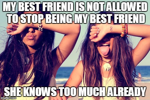 Best friends | MY BEST FRIEND IS NOT ALLOWED TO STOP BEING MY BEST FRIEND; SHE KNOWS TOO MUCH ALREADY | image tagged in best friends | made w/ Imgflip meme maker