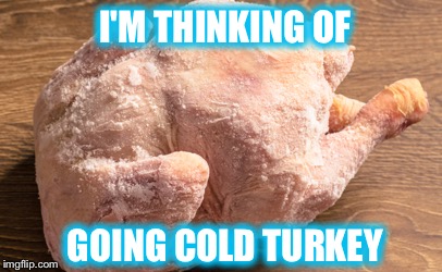 I'M THINKING OF GOING COLD TURKEY | made w/ Imgflip meme maker
