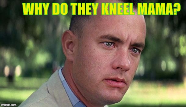 Those big football players. | WHY DO THEY KNEEL MAMA? | image tagged in gump,nfl forrest gump,non kneeler,no zods as gods,zenida goo goo,memes | made w/ Imgflip meme maker