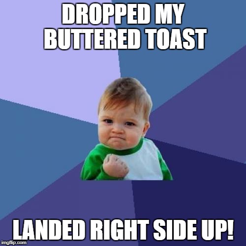 Success Kid Meme | DROPPED MY BUTTERED TOAST; LANDED RIGHT SIDE UP! | image tagged in memes,success kid | made w/ Imgflip meme maker