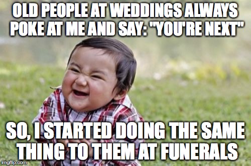 Evil Toddler | OLD PEOPLE AT WEDDINGS ALWAYS POKE AT ME AND SAY: "YOU'RE NEXT"; SO, I STARTED DOING THE SAME THING TO THEM AT FUNERALS | image tagged in memes,evil toddler | made w/ Imgflip meme maker