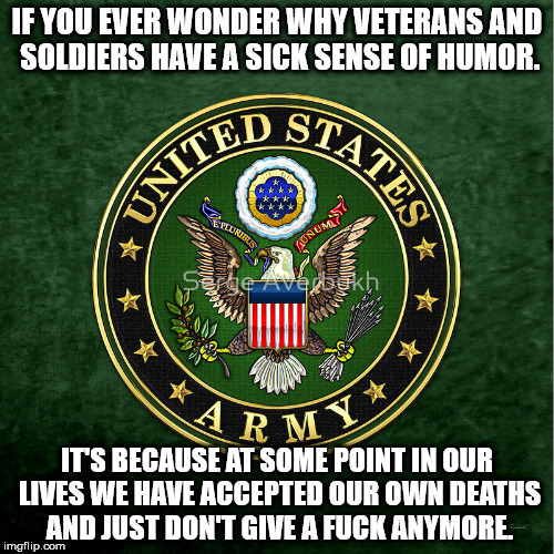 IF YOU EVER WONDER WHY VETERANS AND SOLDIERS HAVE A SICK SENSE OF HUMOR. IT'S BECAUSE AT SOME POINT IN OUR LIVES WE HAVE ACCEPTED OUR OWN DEATHS AND JUST DON'T GIVE A FUCK ANYMORE. | image tagged in united states army | made w/ Imgflip meme maker