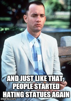 forrest gump | AND JUST LIKE THAT, PEOPLE STARTED HATING STATUES AGAIN | image tagged in forrest gump | made w/ Imgflip meme maker