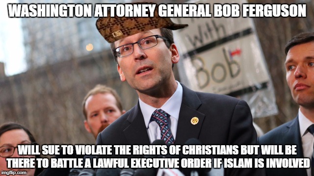 WASHINGTON ATTORNEY GENERAL BOB FERGUSON; WILL SUE TO VIOLATE THE RIGHTS OF CHRISTIANS BUT WILL BE THERE TO BATTLE A LAWFUL EXECUTIVE ORDER IF ISLAM IS INVOLVED | image tagged in libtards,liberal hypocrisy,liberal logic | made w/ Imgflip meme maker